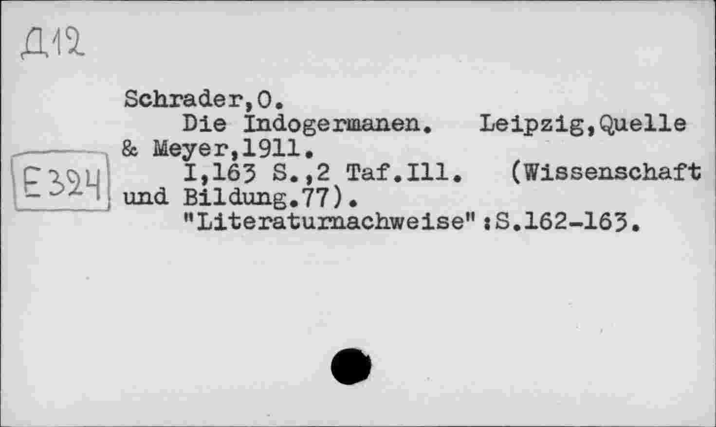 ﻿дп
Е32Ч
Schrader,0.
Die Indogeriaanen. Leipzig,Quelle & Meyer,1911.
1,165 S.,2 Taf.111. (Wissenschaft und Bildung.77).
"Literaturnachweise":S.162-163.